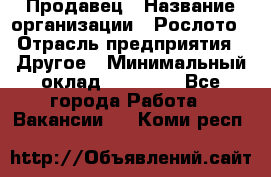 Продавец › Название организации ­ Рослото › Отрасль предприятия ­ Другое › Минимальный оклад ­ 12 000 - Все города Работа » Вакансии   . Коми респ.